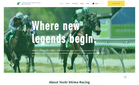 "Yoshi Shima Racing" 様のホームページ: オーストラリアでご活躍されている競走馬調教師である "Yoshi Shima Racing" 様 のホームページです。Wixビルダーで制作しました。コンセプトは (シンプル・クリア・ウォームス) で必要な情報をスッキリと簡潔にまとめ、商品やブランドの世界観を表現しています。マルチリンガルサイトとして日本語とオーストラリア英語に対応したサイト構築となっており、どちらの言語でもスタイリッシュかつスマートなレイアウトになるよう意識して制作いたしました。