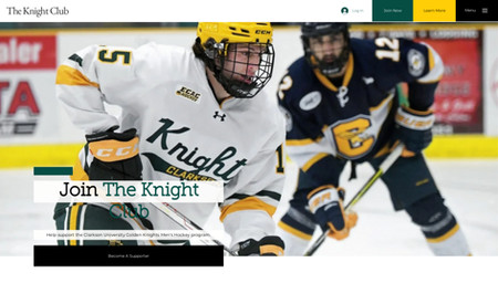 The Knight Club: The Knight Club is a booster club for the Clarkson University Golden Knights Men's Hockey Team.

We designed The Knight Club website from the ground up on Wix allowing the booster club to sell memberships and communicate with donors online. The club has raised close to 1 million dollars in support of the hockey program.

With their new website, members can now sign up and easily create an online account, choose from multiple membership options, and pay online for their yearly membership.

In addition to selling memberships, The Knight Club is also able to use its new Wix platform to sell tickets to their annual end-of-year banquet honoring award winners and senior athletes. 

Now that The Knight Club has a beautiful and functional website, its volunteers and board members have saved hundreds of hours with the automation of collecting payments, renewing memberships, selling tickets, and sending updates and reminders via email newsletter as opposed to writing and physically mailing letters to their donors and members.

Completed Projects: New Website, Payment Processing, Member Management

Ongoing Projects: Yearly Membership Plan Updates, Annual Banquet Event Setup, Website Updates