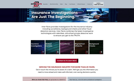 Fraud Investigation - Inter-Facts, Inc.: This website was branded, designed, assembled and launched for a Insurance Fraud Investigation Firm in Illinois, USA.
Its clean, streamlined appearance reflects the focused approach of the client company. This website applies branded visuals and pattern design that set the site apart from this client's competition.
The site features a custom-built, secure Case Request Form, and a secure File Upload feature, and is rounded out with a standard Contact page and form.
Upon launch, a foundation of SEO steps was applied including submitting the site to the Google Search Console for page-by-page indexing.
The client receives daily interactions on this site, and they are very happy and proud of the results and the ongoing function of this website.